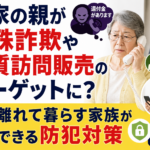 実家の親が特殊詐欺や悪質訪問販売のターゲットに?離れて暮らす家族ができる防犯対策【2026年】